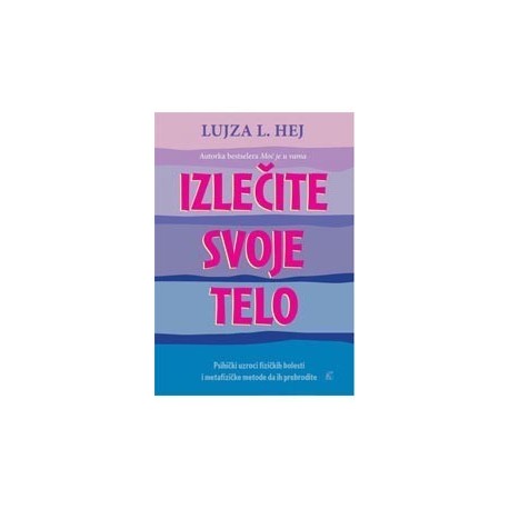 Izlečite svoje telo - Psihički uzroci fizičkih bolesti i metafizičke metode da ih prebrodite